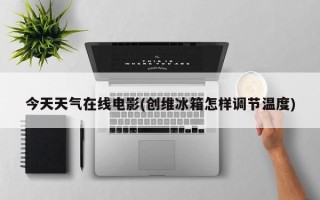 今天天气在线电影(创维冰箱怎样调节温度)