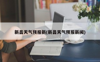 新昌天气预报新(新昌天气预报新闻)