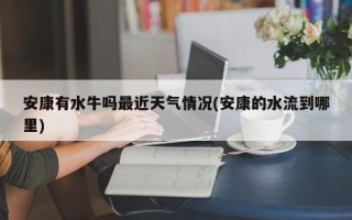 安康有水牛吗最近天气情况(安康的水流到哪里)