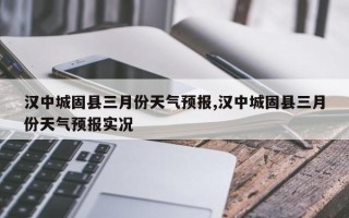 汉中城固县三月份天气预报,汉中城固县三月份天气预报实况
