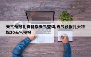 天气预报扎赉特旗天气查询,天气预报扎赉特旗30天气预报
