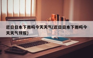 近日日本下雨吗今天天气(近日日本下雨吗今天天气预报)