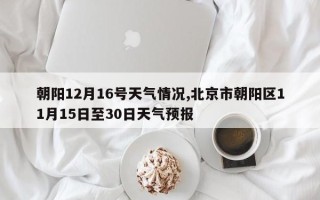 朝阳12月16号天气情况,北京市朝阳区11月15日至30日天气预报