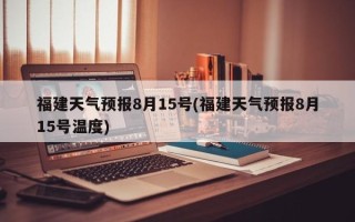福建天气预报8月15号(福建天气预报8月15号温度)