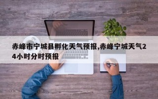 赤峰市宁城县孵化天气预报,赤峰宁城天气24小时分时预报