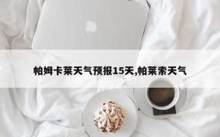 帕姆卡莱天气预报15天,帕莱索天气