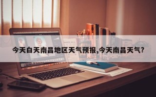 今天白天南昌地区天气预报,今天南昌天气?
