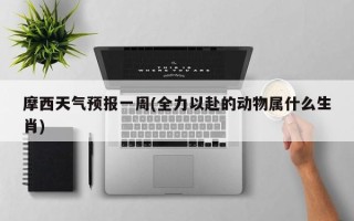摩西天气预报一周(全力以赴的动物属什么生肖)
