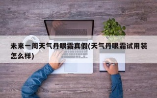 未来一周天气丹眼霜真假(天气丹眼霜试用装怎么样)