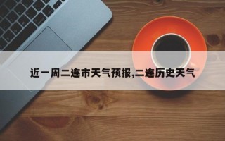近一周二连市天气预报,二连历史天气