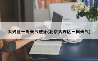 大兴区一周天气统计(北京大兴区一周天气)