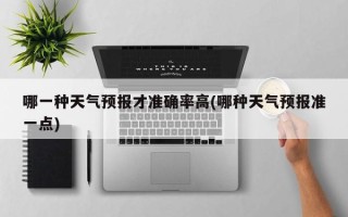 哪一种天气预报才准确率高(哪种天气预报准一点)