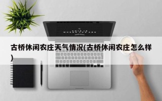 古桥休闲农庄天气情况(古桥休闲农庄怎么样)