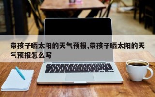 带孩子晒太阳的天气预报,带孩子晒太阳的天气预报怎么写