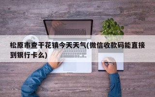 松原市查干花镇今天天气(微信收款码能直接到银行卡么)