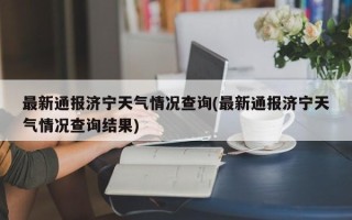 最新通报济宁天气情况查询(最新通报济宁天气情况查询结果)