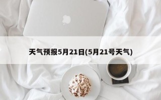 天气预报5月21日(5月21号天气)