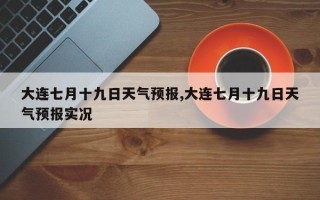 大连七月十九日天气预报,大连七月十九日天气预报实况