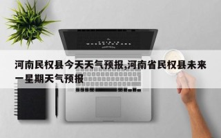 河南民权县今天天气预报,河南省民权县未来一星期天气预报