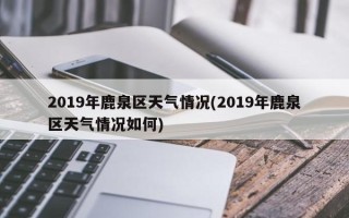 2019年鹿泉区天气情况(2019年鹿泉区天气情况如何)