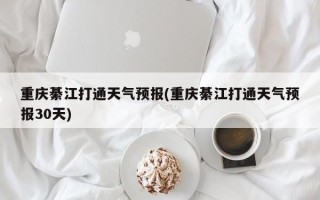 重庆綦江打通天气预报(重庆綦江打通天气预报30天)