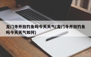 龙门寺开放钓鱼吗今天天气(龙门寺开放钓鱼吗今天天气如何)