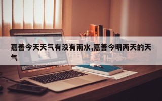 嘉善今天天气有没有雨水,嘉善今明两天的天气
