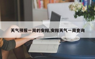 天气预报一周的安阳,安阳天气一周查询