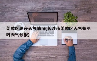 芙蓉区现在天气情况(长沙市芙蓉区天气每小时天气预报)