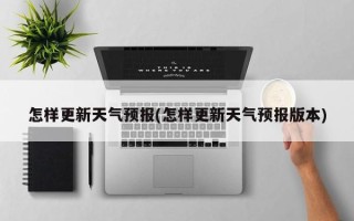 怎样更新天气预报(怎样更新天气预报版本)