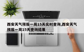 西安天气预报一周15天实时查询,西安天气预报一周15天查询结果