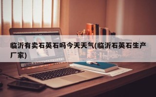 临沂有卖石英石吗今天天气(临沂石英石生产厂家)
