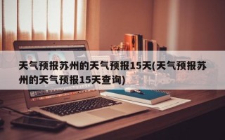 天气预报苏州的天气预报15天(天气预报苏州的天气预报15天查询)