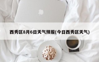 西秀区8月6日天气预报(今日西秀区天气)