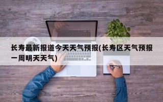 长寿最新报道今天天气预报(长寿区天气预报一周明天天气)