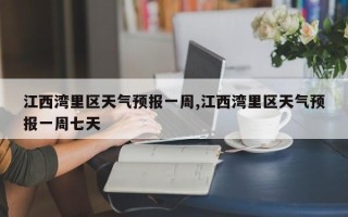江西湾里区天气预报一周,江西湾里区天气预报一周七天