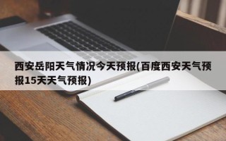 西安岳阳天气情况今天预报(百度西安天气预报15天天气预报)