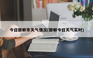 今日邯郸市天气情况(邯郸今日天气实时)