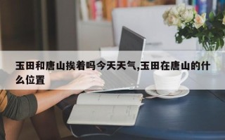 玉田和唐山挨着吗今天天气,玉田在唐山的什么位置