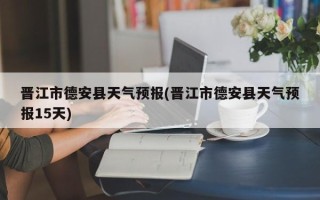 晋江市德安县天气预报(晋江市德安县天气预报15天)