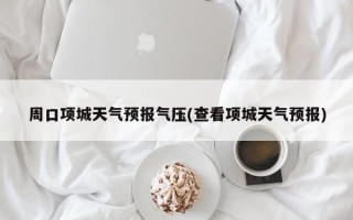 周口项城天气预报气压(查看项城天气预报)