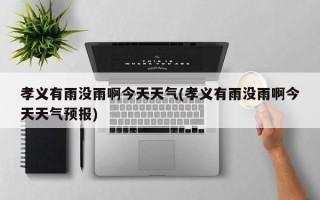 孝义有雨没雨啊今天天气(孝义有雨没雨啊今天天气预报)