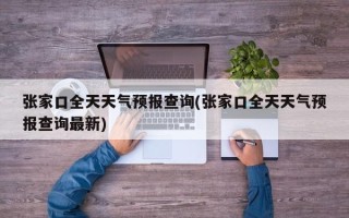 张家口全天天气预报查询(张家口全天天气预报查询最新)