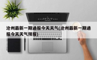 沧州最新一期通报今天天气(沧州最新一期通报今天天气预报)