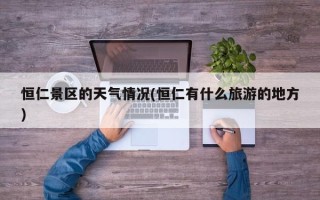 恒仁景区的天气情况(恒仁有什么旅游的地方)