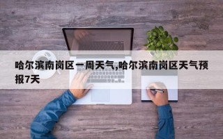 哈尔滨南岗区一周天气,哈尔滨南岗区天气预报7天