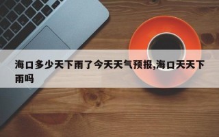 海口多少天下雨了今天天气预报,海口天天下雨吗