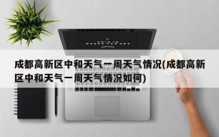 成都高新区中和天气一周天气情况(成都高新区中和天气一周天气情况如何)