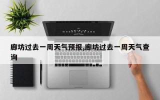 廊坊过去一周天气预报,廊坊过去一周天气查询