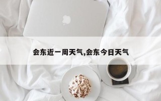 会东近一周天气,会东今日天气